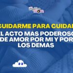 Cuidarme para cuidar: el acto más poderoso de amor por mi y por los demás