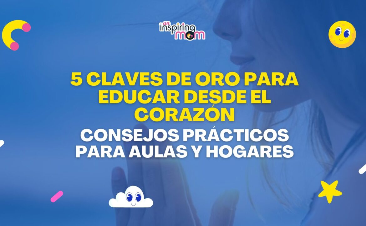 5 Claves de oro para educar desde el corazón Consejos prácticos para aulas y hogares