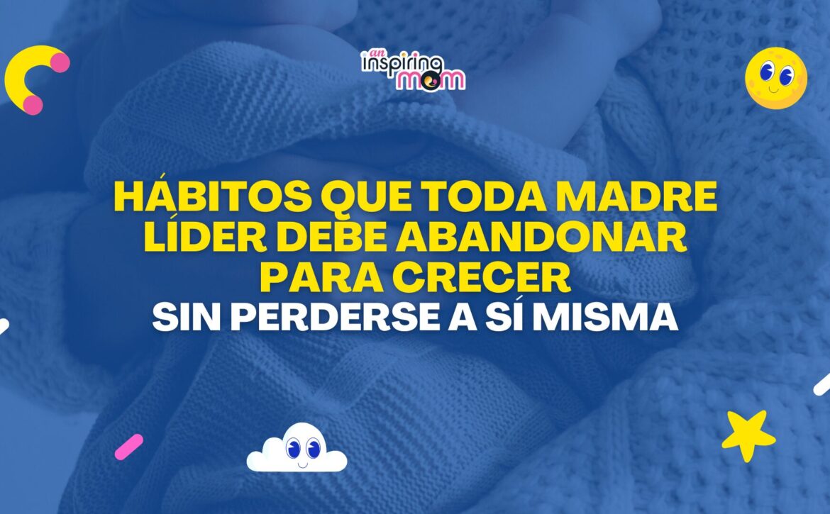 Hábitos que toda madre líder debe abandonar para crecer sin perderse a sí misma